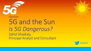 Opinion:
5G and the Sun
Is 5G Dangerous?
Zahid Ghadialy,
Principal Analyst and Consultant
@3g4gUK
 