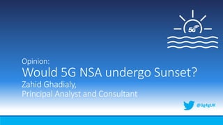 Opinion:
Would 5G NSA undergo Sunset?
Zahid Ghadialy,
Principal Analyst and Consultant
@3g4gUK
 