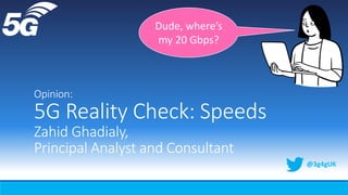 Opinion:
5G Reality Check: Speeds
Zahid Ghadialy,
Principal Analyst and Consultant
@3g4gUK
Dude, where’s
my 20 Gbps?
 