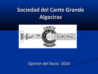 Sociedad del Cante GrandeSociedad del Cante Grande
AlgecirasAlgeciras
Opinión del Socio -2016Opinión del Socio -2016
 