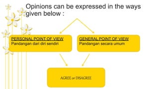 Opinions can be expressed in the ways
given below :
PERSONAL POINT OF VIEW
Pandangan dari diri sendiri
GENERAL POINT OF VIEW
Pandangan secara umum
AGREE or DISAGREE
 