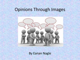 Opinions Through Images




      By Eanan Nagle
 