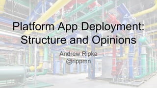 Platform App Deployment:
Structure and Opinions
Andrew Ripka
@rippmn
 