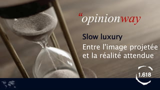 Slow luxury 
Entre l'image projetée et la réalité attendue 
“opinionway  