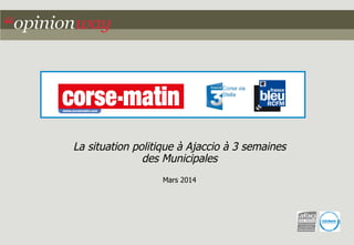 La situation politique à Ajaccio à 3 semaines
des Municipales
Mars 2014

 