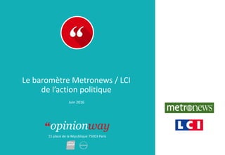 15 place de la République 75003 Paris
Le baromètre Metronews / LCI
de l’action politique
Juin 2016
 