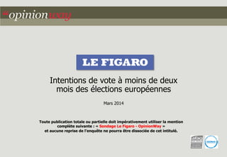 Toute publication totale ou partielle doit impérativement utiliser la mention
complète suivante : « Sondage Le Figaro - OpinionWay »
et aucune reprise de l’enquête ne pourra être dissociée de cet intitulé.
Intentions de vote à moins de deux
mois des élections européennes
Mars 2014
 