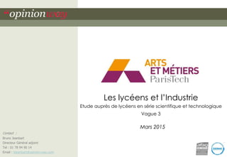 Les lycéens et l’Industrie
Etude auprès de lycéens en série scientifique et technologique
Vague 3
Mars 2015
Contact :
Bruno Jeanbart
Directeur Général adjoint
Tel : 01 78 94 90 14
Email : bjeanbart@opinion-way.com
 