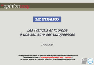 Toute publication totale ou partielle doit impérativement utiliser la mention
complète suivante : « Sondage OpinionWay – pour Le Figaro »
et aucune reprise de l’enquête ne pourra être dissociée de cet intitulé.
Les Français et l’Europe
à une semaine des Européennes
17 mai 2014
 