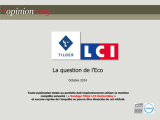 La question de l’Eco 
Octobre 2014 
Toute publication totale ou partielle doit impérativement utiliser la mention complète suivante : «Sondage Tilder-LCI-OpinionWay » 
et aucune reprise de l’enquête ne pourra être dissociée de cet intitulé.  