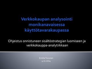 Ohjeistus onnistuneen sisältöstrategian luomiseen ja 
verkkokauppa-analytiikkaan 
Emilia Turunen 
4.11.2014 
 