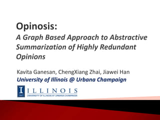 Opinosis: A Graph Based Approach to Abstractive Summarization of Highly Redundant Opinions Kavita Ganesan, ChengXiang Zhai, Jiawei Han University of Illinois @ Urbana Champaign 
