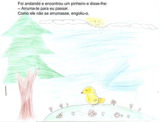 Foi andando e encontrou um pinheiro e disse-lhe:
– Arruma-te para eu passar.
Como ele não se arrumasse, engoliu-o.
 