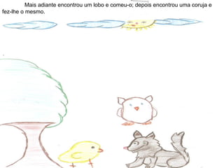 Mais adiante encontrou um lobo e comeu-o; depois encontrou uma coruja e
fez-lhe o mesmo.
 