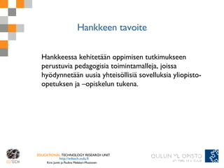 Hankkeen tavoite <ul><li>Hankkeessa kehitetään oppimisen tutkimukseen perustuvia pedagogisia toimintamalleja, joissa hyödy...