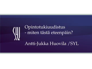 Opintotukiuudistus
- miten tästä eteenpäin?
Antti-Jukka Huovila /SYL
 
