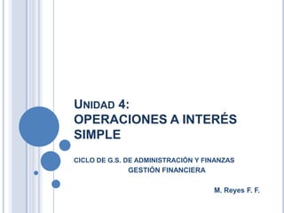 UNIDAD 4:
OPERACIONES A INTERÉS
SIMPLE
CICLO DE G.S. DE ADMINISTRACIÓN Y FINANZAS

GESTIÓN FINANCIERA
M. Reyes F. F.

 