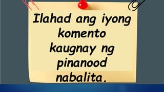Ilahad ang iyong
komento
kaugnay ng
pinanood
nabalita.
 