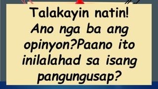 Talakayin natin!
Ano nga ba ang
opinyon?Paano ito
inilalahad sa isang
pangungusap?
 