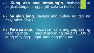  1. Kung ako ang tatanungin, mahalaga sa
pagkakaibigan ang pagtitiwala sa isa isa’t isa.
2. Sa akin lang, payapa ang buhay ng tao na
may takot Diyos.
3. Para sa akin, maiiwasan sana ang pagtaas ng
kaso ng mga nagkakaroon ng sakit na COVID
kung may pag-iingat sana ang mga tao.
 