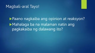 Magbali-aral Tayo!
Paano nagkaiba ang opinion at reaksyon?
Mahalaga ba na malaman natin ang
pagkakaiba ng dalawang ito?
 