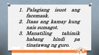 1. Palagiang isuot ang
facemask.
2. Itaas ang kamay kung
nais sumagot.
3. Manatiling tahimik
habang hindi pa
tinatawag ng guro.
 