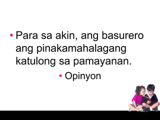 • Para sa akin, ang basurero
  ang pinakamahalagang
  katulong sa pamayanan.
          • Opinyon
 