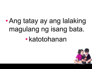 • Ang tatay ay ang lalaking
  magulang ng isang bata.
       • katotohanan
 