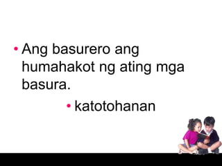 • Ang basurero ang
  humahakot ng ating mga
  basura.
        • katotohanan
 