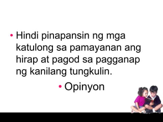 • Hindi pinapansin ng mga
  katulong sa pamayanan ang
  hirap at pagod sa pagganap
  ng kanilang tungkulin.
          • Opinyon
 