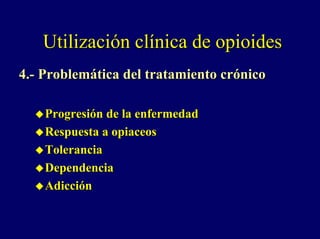 Utilización clínica de opioides
4.- Problemática del tratamiento crónico

    Progresión de la enfermedad
    Respuesta a opiaceos
    Tolerancia
    Dependencia
    Adicción
 