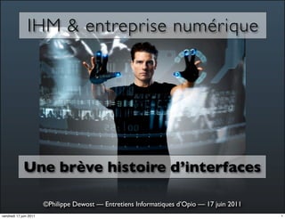 IHM & entreprise numérique




             Une brève histoire d’interfaces

                        ©Philippe Dewost — Entretiens Informatiques d’Opio — 17 juin 2011
vendredi 17 juin 2011                                                                       1
 