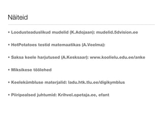 Näiteid Loodusteaduslikud mudelid (K.Adojaan): mudelid.5dvision.ee HotPotatoes testid matemaatikas (A.Veelma):  Saksa keele harjutused (A.Kesksaar): www.koolielu.edu.ee/anke Miksikese töölehed Keelekümbluse materjalid: ladu.htk.tlu.ee/digikymblus Piiripealsed juhtumid: Krihvel.opetaja.ee, efant 