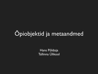 Õpiobjektid ja metaandmed

         Hans Põldoja
        Tallinna Ülikool
 