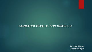 Dr. Saul Flores
Anestesiología
FARMACOLOGIA DE LOS OPIOIDES
 