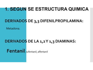 DERIVADOS DE 3,3 DIFENILPROPILAMINA:
Metadona.
DERIVADOS DE LA 1,2Y 1,3 DIAMINAS:
Fentanil, sufentanil, alfentanil
1. SEGUN SE ESTRUCTURA QUIMICA
 