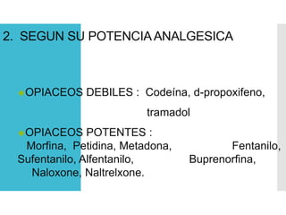 2. SEGUN SU POTENCIAANALGESICA
OPIACEOS DEBILES : Codeína, d-propoxifeno,
tramadol
OPIACEOS POTENTES :
Morfina, Petidina, Metadona, Fentanilo,
Sufentanilo, Alfentanilo, Buprenorfina,
Naloxone, Naltrelxone.
 
