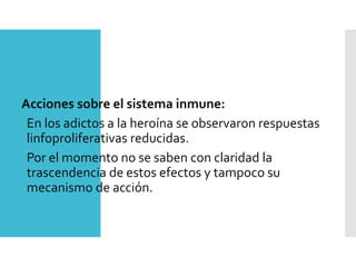 Acciones sobre el sistema inmune:
En los adictos a la heroína se observaron respuestas
linfoproliferativas reducidas.
Por el momento no se saben con claridad la
trascendencia de estos efectos y tampoco su
mecanismo de acción.
 