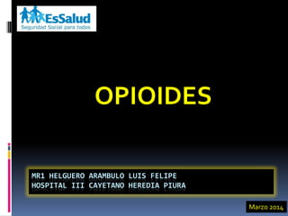 MR1 HELGUERO ARAMBULO LUIS FELIPE
HOSPITAL III CAYETANO HEREDIA PIURA
OPIOIDES
Marzo 2014
 