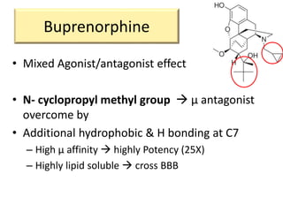 Buprenorphine
• Mixed Agonist/antagonist effect
• N- cyclopropyl methyl group  μ antagonist
overcome by
• Additional hydrophobic & H bonding at C7
– High μ affinity  highly Potency (25X)
– Highly lipid soluble  cross BBB
 