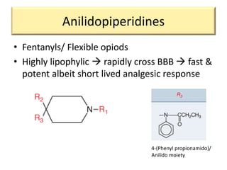 Anilidopiperidines
• Fentanyls/ Flexible opiods
• Highly lipophylic  rapidly cross BBB  fast &
potent albeit short lived analgesic response
4-(Phenyl propionamido)/
Anilido moiety
 