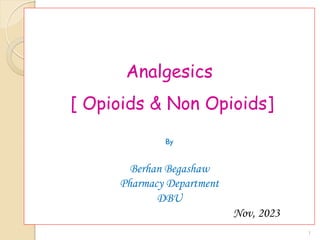 1
Analgesics
[ Opioids & Non Opioids]
By
Berhan Begashaw
Pharmacy Department
DBU
Nov, 2023
 