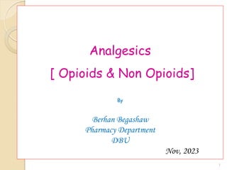 1
Analgesics
[ Opioids & Non Opioids]
By
Berhan Begashaw
Pharmacy Department
DBU
Nov, 2023
 
