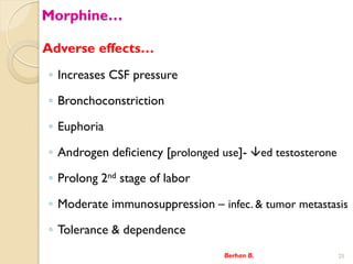 Morphine
Adverse effects
? Increases CSF pressure
? Bronchoconstriction
? Euphoria
? Androgen deficiency [prolonged use]- ?ed testosterone
? Prolong 2nd stage of labor
? Moderate immunosuppression C infec. & tumor metastasis
? Tolerance & dependence
Berhan B. 25
 