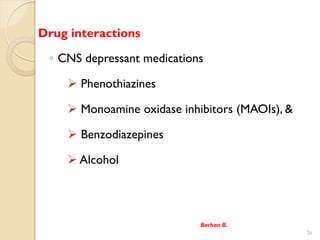 Drug interactions
? CNS depressant medications
? Phenothiazines
? Monoamine oxidase inhibitors (MAOIs), &
? Benzodiazepines
? Alcohol
Berhan B.
26
 
