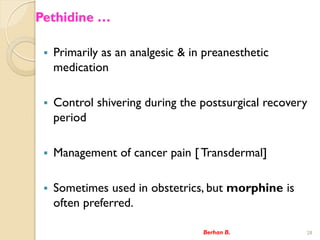 Pethidine 
? Primarily as an analgesic & in preanesthetic
medication
? Control shivering during the postsurgical recovery
period
? Management of cancer pain [ Transdermal]
? Sometimes used in obstetrics, but morphine is
often preferred.
Berhan B. 28
 