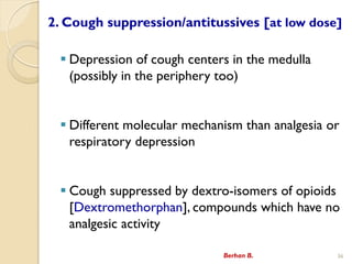 2. Cough suppression/antitussives [at low dose]
? Depression of cough centers in the medulla
(possibly in the periphery too)
? Different molecular mechanism than analgesia or
respiratory depression
? Cough suppressed by dextro-isomers of opioids
[Dextromethorphan], compounds which have no
analgesic activity
Berhan B. 36
 