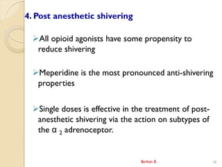 4. Post anesthetic shivering
?All opioid agonists have some propensity to
reduce shivering
?Meperidine is the most pronounced anti-shivering
properties
?Single doses is effective in the treatment of post-
anesthetic shivering via the action on subtypes of
the  2 adrenoceptor.
Berhan B. 38
 