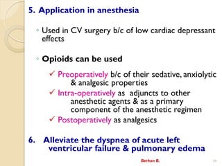 5. Application in anesthesia
? Used in CV surgery b/c of low cardiac depressant
effects
? Opioids can be used
? Preoperatively b/c of their sedative, anxiolytic
& analgesic properties
? Intra-operatively as adjuncts to other
anesthetic agents & as a primary
component of the anesthetic regimen
? Postoperatively as analgesics
6. Alleviate the dyspnea of acute left
ventricular failure & pulmonary edema
Berhan B. 39
 