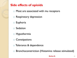 Side effects of opioids
o Most are associated with mu receptors
o Respiratory depression
o Euphoria
o Sedation
o Hypothermia
o Constipations
o Tolerance & dependence
o Bronchoconstriction (Histamine release stimulated)
Berhan B. 40
 